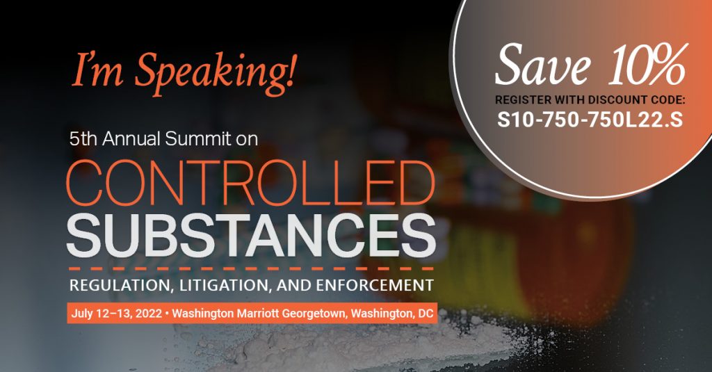 I'm Speaking 5th Annual Summit on Controlled Substances Regulation, Litigation, and Enforcement July 12-13, 2022 Washington Marriott Georgetown, Washington, DC Save 10%, Register with Discount Code: S10-750-750L22.S