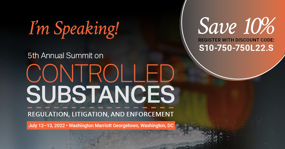 I'm Speaking 5th Annual Summit on Controlled Substances Regulation, Litigation, and Enforcement July 12-13, 2022 Washington Marriott Georgetown, Washington, DC Save 10%, Register with Discount Code: S10-750-750L22.S